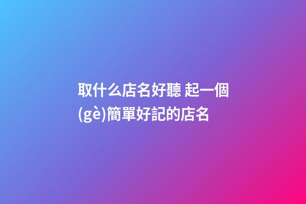 取什么店名好聽 起一個(gè)簡單好記的店名-第1張-店鋪起名-玄機(jī)派